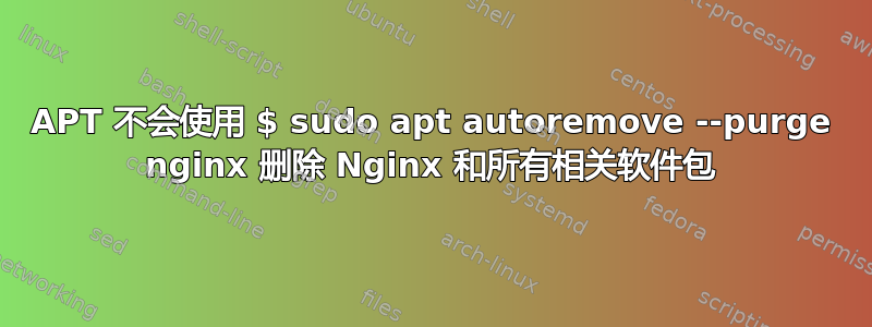 APT 不会使用 $ sudo apt autoremove --purge nginx 删除 Nginx 和所有相关软件包