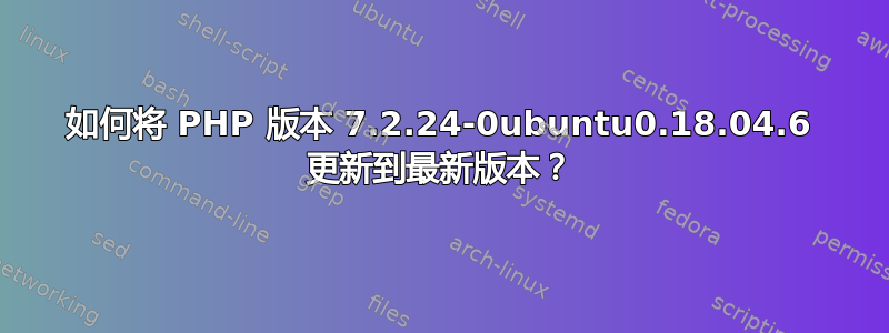 如何将 PHP 版本 7.2.24-0ubuntu0.18.04.6 更新到最新版本？