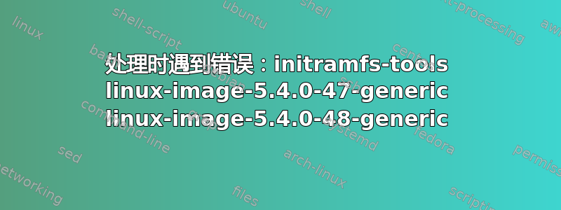 处理时遇到错误：initramfs-tools linux-image-5.4.0-47-generic linux-image-5.4.0-48-generic