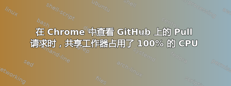 在 Chrome 中查看 GitHub 上的 Pull 请求时，共享工作器占用了 100% 的 CPU