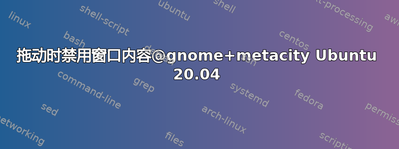 拖动时禁用窗口内容@gnome+metacity Ubuntu 20.04