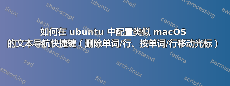 如何在 ubuntu 中配置类似 macOS 的文本导航快捷键（删除单词/行、按单词/行移动光标）