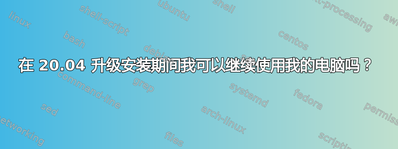 在 20.04 升级安装期间我可以继续使用我的电脑吗？