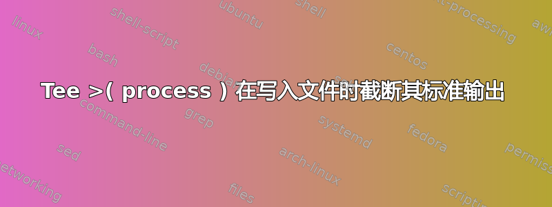 Tee >( process ) 在写入文件时截断其标准输出