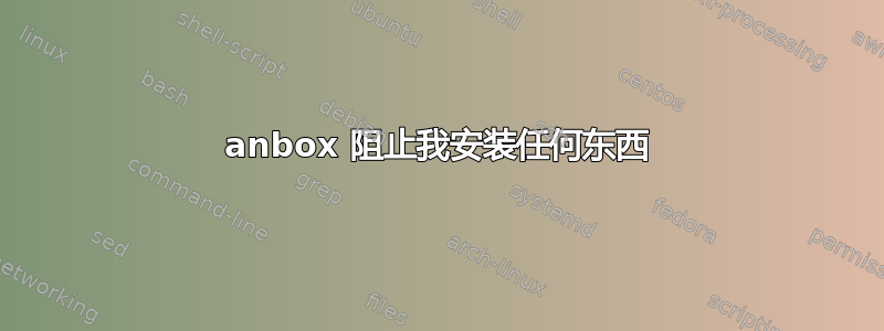 anbox 阻止我安装任何东西