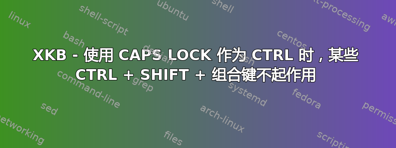 XKB - 使用 CAPS LOCK 作为 CTRL 时，某些 CTRL + SHIFT + 组合键不起作用