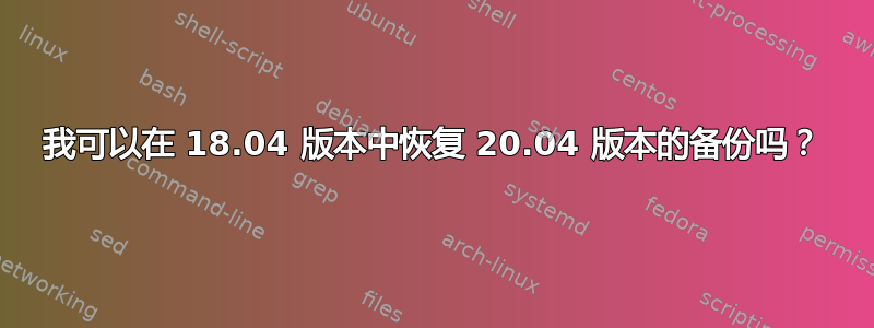 我可以在 18.04 版本中恢复 20.04 版本的备份吗？