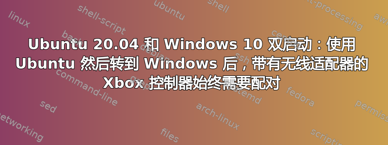 Ubuntu 20.04 和 Windows 10 双启动：使用 Ubuntu 然后转到 Windows 后，带有无线适配器的 Xbox 控制器始终需要配对