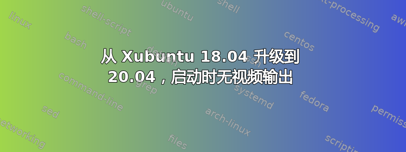 从 Xubuntu 18.04 升级到 20.04，启动时无视频输出