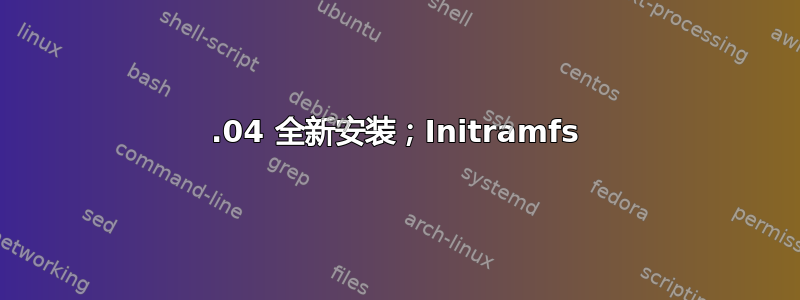 20.04 全新安装；Initramfs