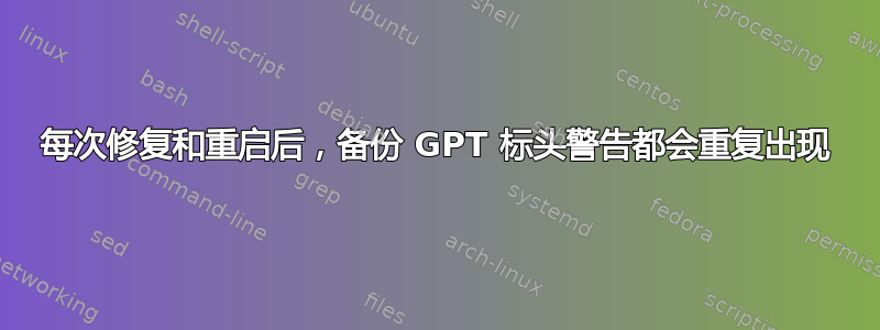 每次修复和重启后，备份 GPT 标头警告都会重复出现