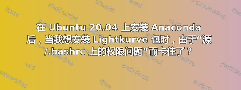 在 Ubuntu 20.04 上安装 Anaconda 后，当我想安装 Lightkurve 包时，由于“源 /.bashrc 上的权限问题”而卡住了？