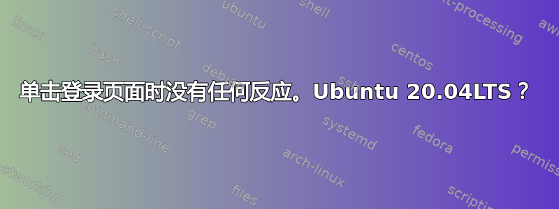 单击登录页面时没有任何反应。Ubuntu 20.04LTS？