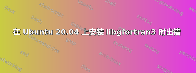 在 Ubuntu 20.04 上安装 libgfortran3 时出错