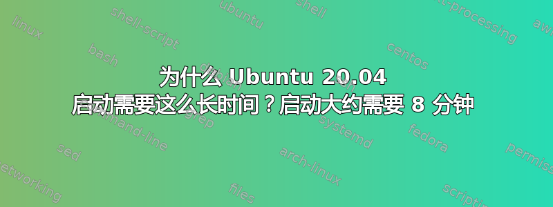 为什么 Ubuntu 20.04 启动需要这么长时间？启动大约需要 8 分钟