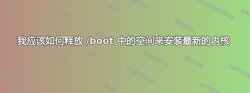 我应该如何释放 /boot 中的空间来安装最新的内核