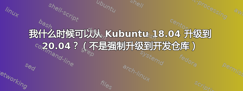 我什么时候可以从 Kubuntu 18.04 升级到 20.04？（不是强制升级到开发仓库）