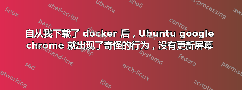 自从我下载了 docker 后，Ubuntu google chrome 就出现了奇怪的行为，没有更新屏幕