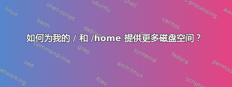 如何为我的 / 和 /home 提供更多磁盘空间？