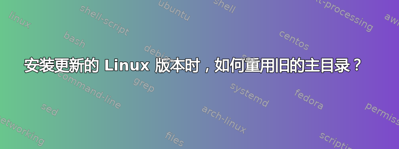 安装更新的 Linux 版本时，如何重用旧的主目录？ 