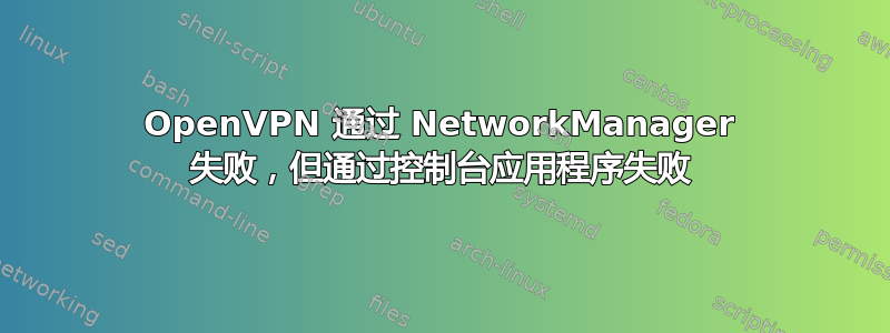 OpenVPN 通过 NetworkManager 失败，但通过控制台应用程序失败