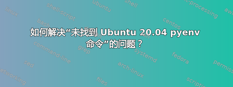 如何解决“未找到 Ubuntu 20.04 pyenv 命令”的问题？