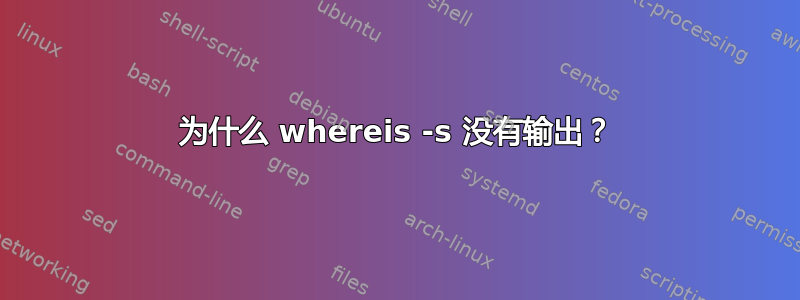 为什么 whereis -s 没有输出？