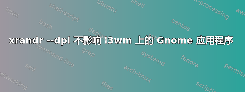 xrandr --dpi 不影响 i3wm 上的 Gnome 应用程序