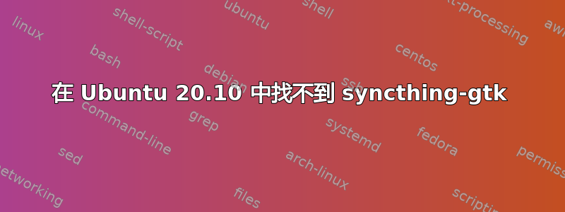 在 Ubuntu 20.10 中找不到 syncthing-gtk