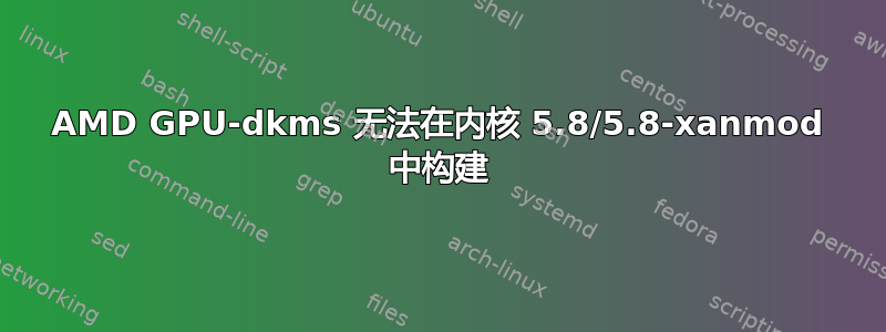 AMD GPU-dkms 无法在内核 5.8/5.8-xanmod 中构建