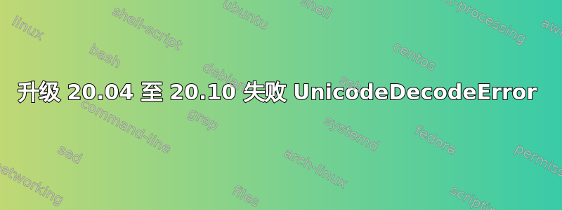 升级 20.04 至 20.10 失败 UnicodeDecodeError