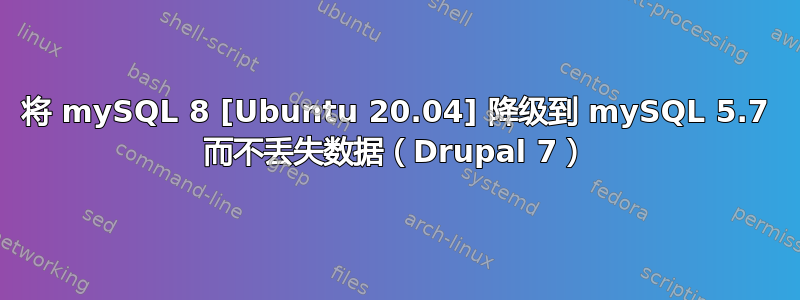 将 mySQL 8 [Ubuntu 20.04] 降级到 mySQL 5.7 而不丢失数据（Drupal 7）