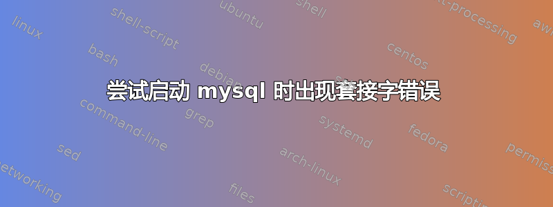 尝试启动 mysql 时出现套接字错误