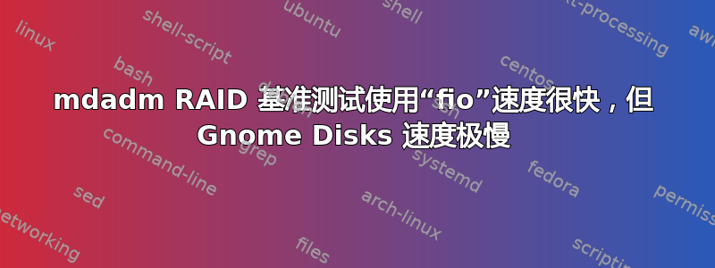 mdadm RAID 基准测试使用“fio”速度很快，但 Gnome Disks 速度极慢