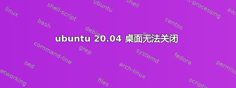 ubuntu 20.04 桌面无法关闭