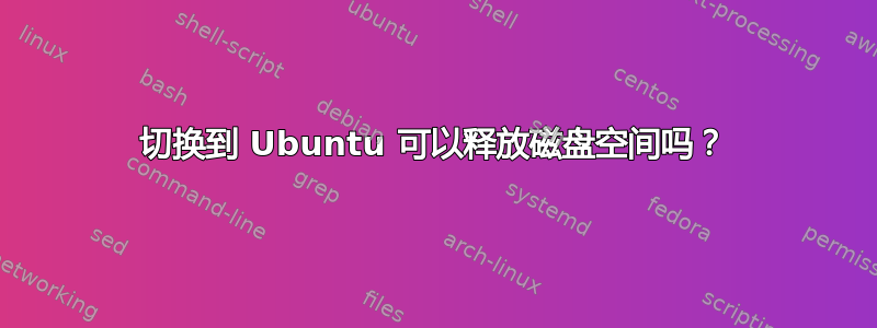 切换到 Ubuntu 可以释放磁盘空间吗？