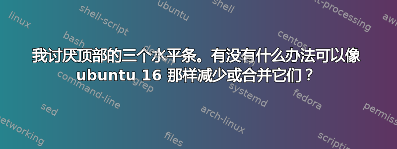 我讨厌顶部的三个水平条。有没有什么办法可以像 ubuntu 16 那样减少或合并它们？