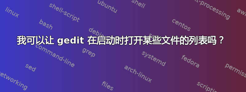 我可以让 gedit 在启动时打开某些文件的列表吗？