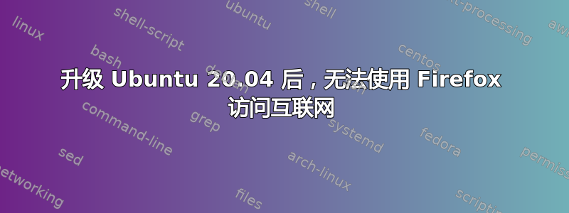 升级 Ubuntu 20.04 后，无法使用 Firefox 访问互联网