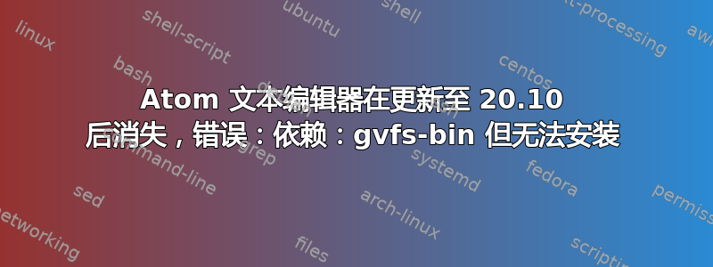 Atom 文本编辑器在更新至 20.10 后消失，错误：依赖：gvfs-bin 但无法安装