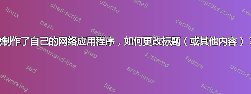 我制作了自己的网络应用程序，如何更改标题（或其他内容）？