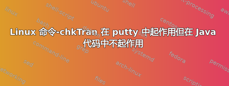 Linux 命令-chkTran 在 putty 中起作用但在 Java 代码中不起作用