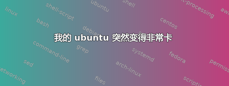 我的 ubuntu 突然变得非常卡