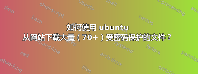 如何使用 ubuntu 从网站下载大量（70+）受密码保护的文件？