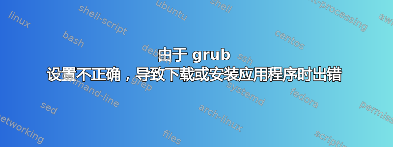 由于 grub 设置不正确，导致下载或安装应用程序时出错