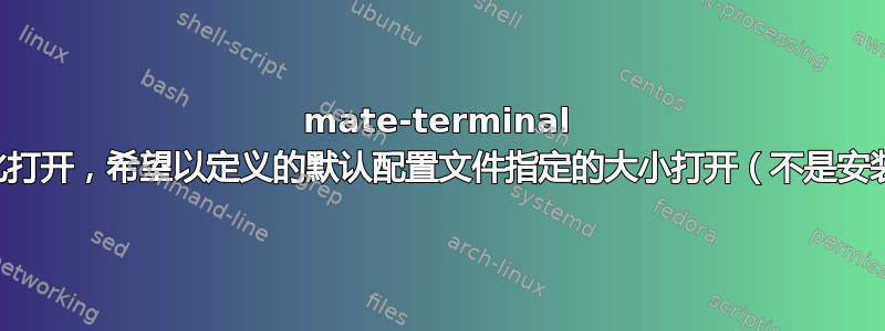 mate-terminal 总是最大化打开，希望以定义的默认配置文件指定的大小打开（不是安装默认值）