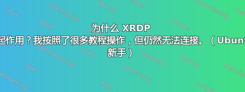 为什么 XRDP 不起作用？我按照了很多教程操作，但仍然无法连接。（Ubuntu 新手）