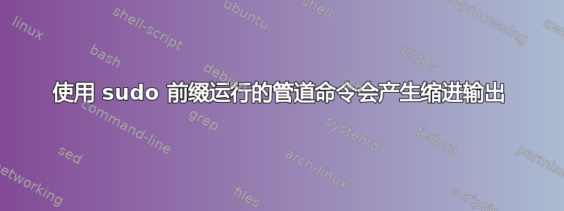 使用 sudo 前缀运行的管道命令会产生缩进输出