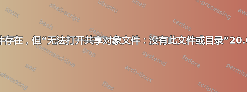 文件存在，但“无法打开共享对象文件：没有此文件或目录”20.04