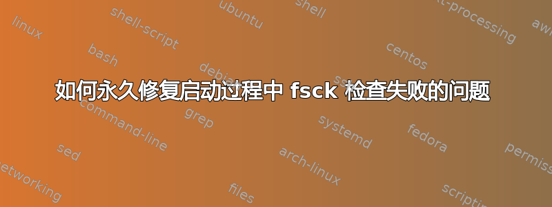 如何永久修复启动过程中 fsck 检查失败的问题